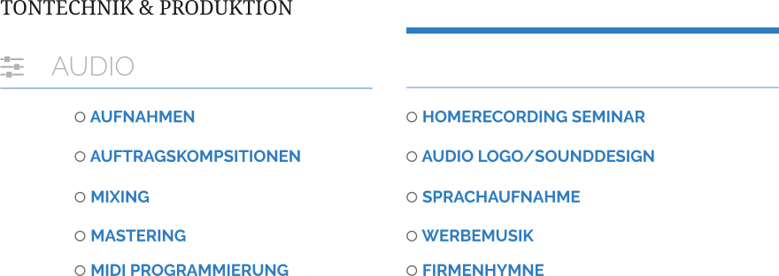 TONTECHNIK & PRODUKTION  	AUDIO   AUFNAHMEN  AUFTRAGSKOMPSITIONEN  MIXING  MASTERING   MIDI PROGRAMMIERUNG  HOMERECORDING SEMINAR  AUDIO LOGO/SOUNDDESIGN  SPRACHAUFNAHME  WERBEMUSIK  FIRMENHYMNE